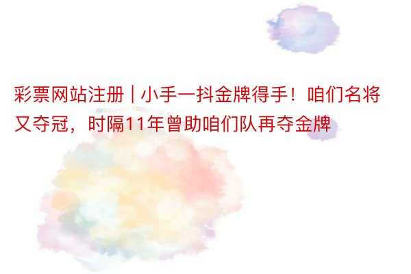 彩票网站注册 | 小手一抖金牌得手！咱们名将又夺冠，时隔11年曾助咱们队再夺金牌