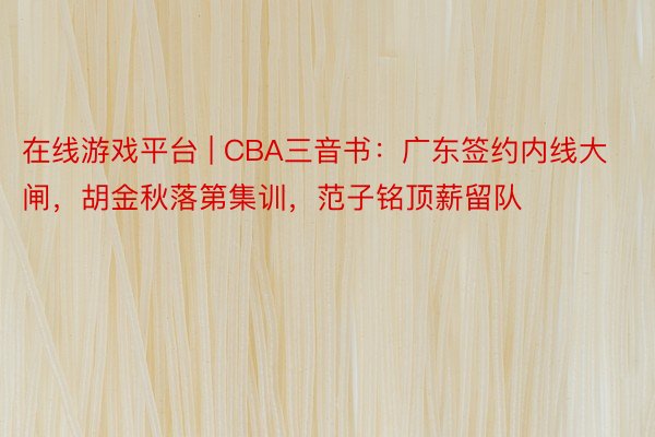 在线游戏平台 | CBA三音书：广东签约内线大闸，胡金秋落第集训，范子铭顶薪留队