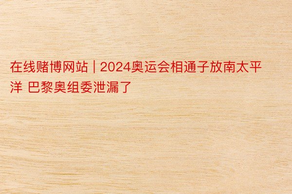 在线赌博网站 | 2024奥运会相通子放南太平洋 巴黎奥组委泄漏了