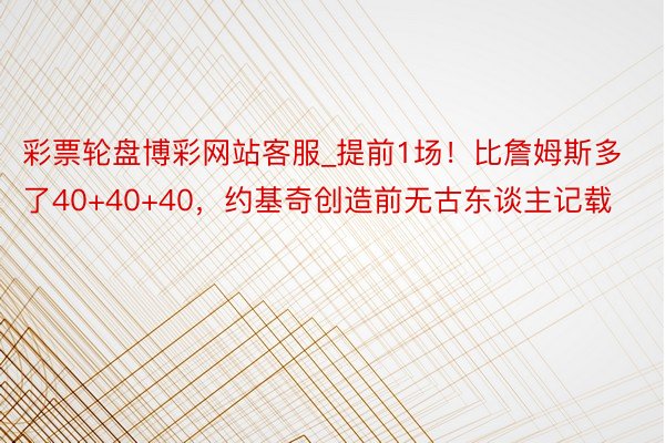 彩票轮盘博彩网站客服_提前1场！比詹姆斯多了40+40+40，约基奇创造前无古东谈主记载