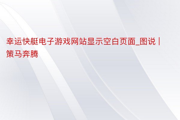 幸运快艇电子游戏网站显示空白页面_图说 | 策马奔腾