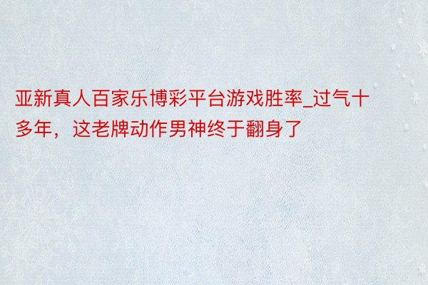 亚新真人百家乐博彩平台游戏胜率_过气十多年,这老牌动作男神终于翻身了