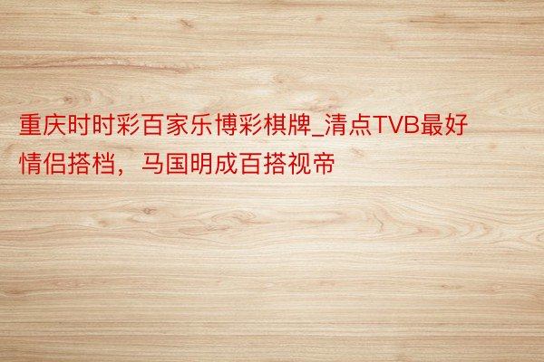 重庆时时彩百家乐博彩棋牌_清点TVB最好情侣搭档，马国明成百搭视帝