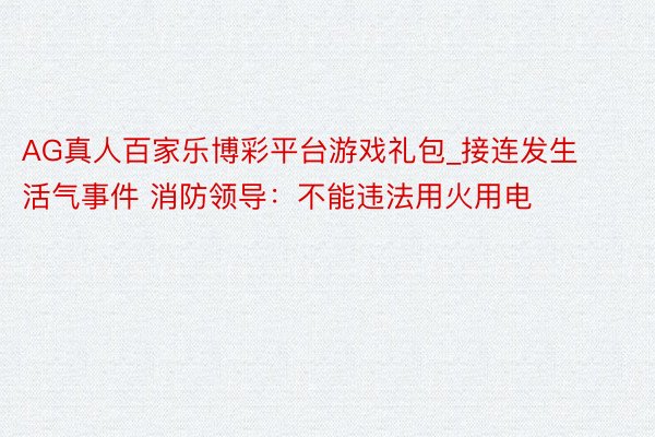 AG真人百家乐博彩平台游戏礼包_接连发生活气事件 消防领导：不能违法用火用电