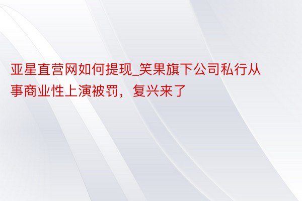 亚星直营网如何提现_笑果旗下公司私行从事商业性上演被罚，复兴来了