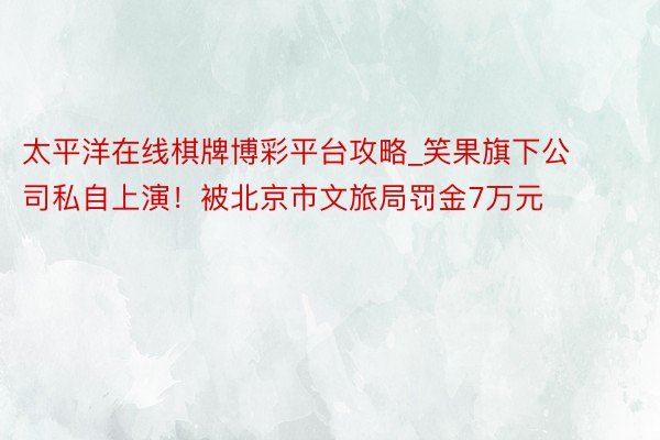 太平洋在线棋牌博彩平台攻略_笑果旗下公司私自上演！被北京市文旅局罚金7万元