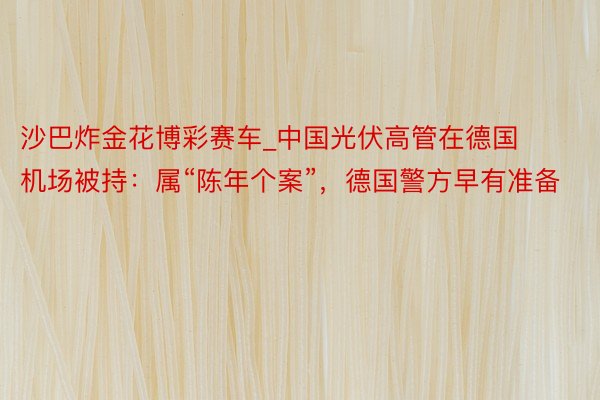 沙巴炸金花博彩赛车_中国光伏高管在德国机场被持：属“陈年个案”，德国警方早有准备